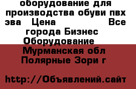 оборудование для производства обуви пвх эва › Цена ­ 5 000 000 - Все города Бизнес » Оборудование   . Мурманская обл.,Полярные Зори г.